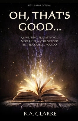 Oh, That's Good...: 52 Writing prompts you never knew you needed. But seriously... you do. by Clarke, R. a.