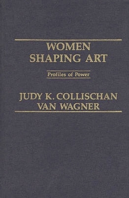 Women Shaping Art: Profiles in Power by Van Wagner, Judith