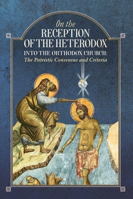 On the Reception of the Heterodox into the Orthodox Church by An Orthodox Ethos Publication