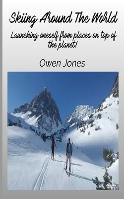 Skiing Around The World - Launching Oneself From Places On Top Of The Planet! by Jones, Owen