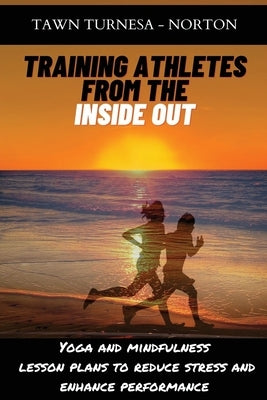 Training Athletes From The Inside Out: Yoga and Mindfulness Lesson Plans to Reduce Stress and Enhance Performance by Turnesa -. Norton, Tawn