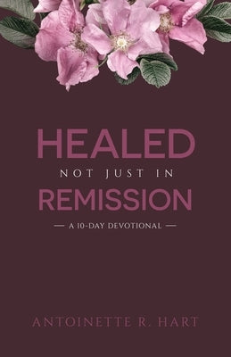 Healed, Not Just in Remission: A 10-Day Devotional by Hart, Antoinette R.