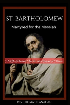 St. Bartholomew: Martyred for the messiah: A life poured out for the Gospel of Christ by Thomas Flanagan