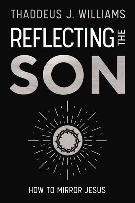 Reflecting the Son: How to Mirror Jesus by Williams, Thaddeus J.