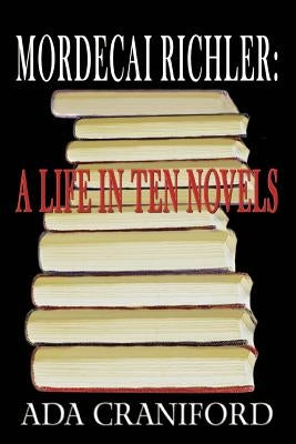 Mordecai Richler: A Life in Ten Novels by Craniford, Ada