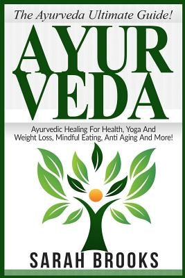 Ayurveda: The Ayurveda Ultimate Guide! Ayurvedic Healing For Health, Yoga And Weight Loss, Mindful Eating, Anti Aging And More! by Brooks, Sarah