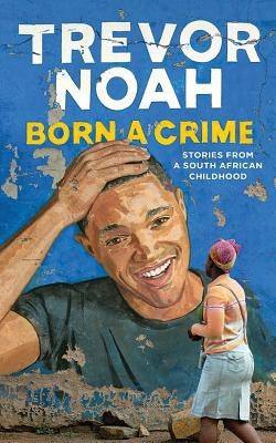 Born a Crime: Stories from a South African Childhood by Noah, Trevor