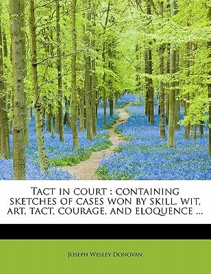 Tact in Court: Containing Sketches of Cases Won by Skill, Wit, Art, Tact, Courage, and Eloquence ... by Donovan, Joseph Wesley