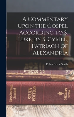 A Commentary Upon the Gospel According to S. Luke, by S. Cyrill, Patriach of Alexandria by Payne Smith, Rober