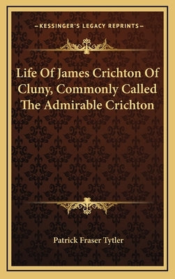 Life Of James Crichton Of Cluny, Commonly Called The Admirable Crichton by Tytler, Patrick Fraser