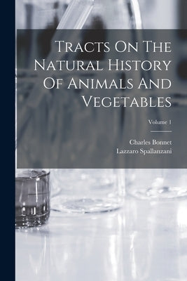 Tracts On The Natural History Of Animals And Vegetables; Volume 1 by Spallanzani, Lazzaro