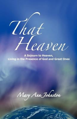 That Heaven: A Sojourn to Heaven, Living in the Presence of God and Great Ones by Johnston, Mary Ann