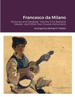 Francesco da Milano: Ricercars and Fantasias Volume 3 For Baritone Ukulele and Other Four-Course Instruments by Walker, Michael