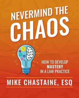 Nevermind the Chaos: How to Develop Mastery in a Law Practice by Chastaine, Esq Mike