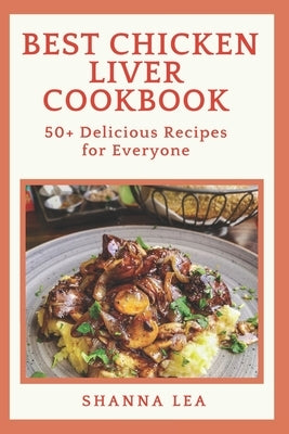 Best Chicken Liver Cookbook: 50+ Delicious Recipes for Everyone by Lea, Shanna