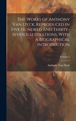 The Works of Anthony van Dyck, Reproduced in Five Hundred and Thirty-seven Illustrations, With a Biographical Introduction; Volume 2 by Van Dyck, Anthony