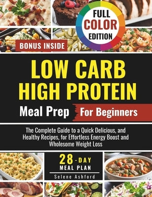 Low Carb High Protein Meal Prep for Beginners: The Complete Guide to a Quick Delicious, and Healthy Recipes, and a 28-Day Meal Plan for Effortless Ene by Ashford, Selene
