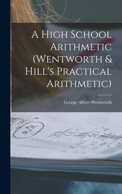 A High School Arithmetic (Wentworth & Hill's Practical Arithmetic) by Wentworth, George Albert