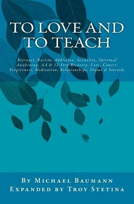 To Love and To Teach: Betrayal, Racism, Addiction, Sexuality, Spiritual Awakening, AA & 12-Step Recovery, Love, Cancer, Forgiveness, Meditat by Stetina, Troy