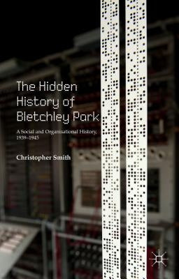 The Hidden History of Bletchley Park: A Social and Organisational History, 1939-1945 by Smith, C.