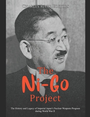 The Ni-Go Project: The History and Legacy of Imperial Japan's Nuclear Weapons Program during World War II by Charles River