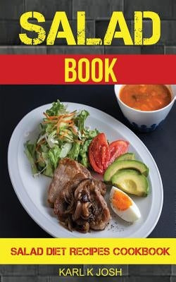 Salad Book: Salad Diet Recipes Cookbook by Josh, Karl K.