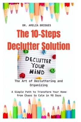 The Art of Decluttering and Organizing: The 10-Steps Declutter Solution: A Simple Path to Transform Your Home from Chaos to Calm in 90 Days by Bridges, Amelia