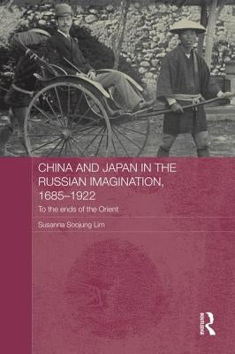 China and Japan in the Russian Imagination, 1685-1922: To the Ends of the Orient by Lim, Susanna Soojung