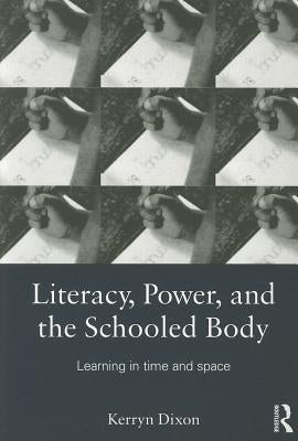 Literacy, Power, and the Schooled Body: Learning in Time and Space by Dixon, Kerryn