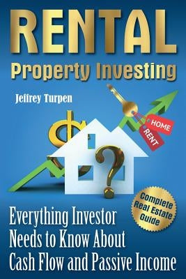 Rental Property Investing: Complete Real Estate Guide. Everything Investor Needs to Know About Cash Flow and Passive Income by Turpen, Jeffrey