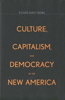 Culture, Capitalism, and Democracy in the New America by Brown, Richard Harvey