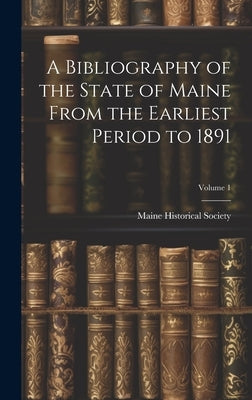 A Bibliography of the State of Maine From the Earliest Period to 1891; Volume 1 by Maine Historical Society