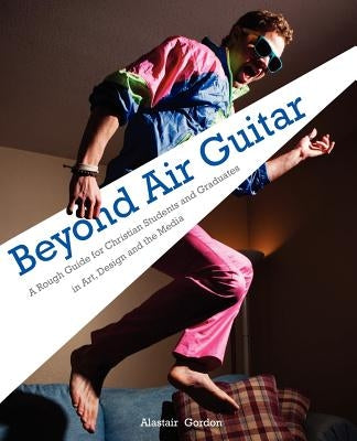 Beyond Air Guitar: A Rough Guide for Students in Art, Design and the Media by Gordon, Alastair