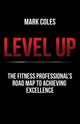Level Up: The fitness professional's road map to achieving excellence by Coles, Mark