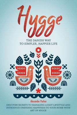 Hygge: The Danish Way To Simpler, Happier Life. Discover Secrets To Managing A Fast Lifestyle And Introduce Unending Happines by Parker, Alexander