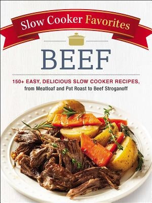 Slow Cooker Favorites Beef: 150+ Easy, Delicious Slow Cooker Recipes, from Meatloaf and Pot Roast to Beef Stroganoff by Adams Media