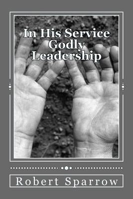 In His Service: Becoming a Godly Leader by Sparrow, Robert