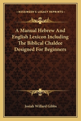 A Manual Hebrew And English Lexicon Including The Biblical Chaldee Designed For Beginners by Gibbs, Josiah Willard