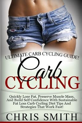 Carb Cycling - Chris Smith: Ultimate Carb Cycling Guide! Quickly Lose Fat, Preserve Muscle Mass, And Build Self Confidence With Sustainable Fat Lo by Smith, Chris