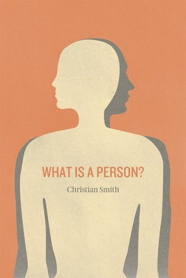 What Is a Person?: Rethinking Humanity, Social Life, and the Moral Good from the Person Up by Smith, Christian