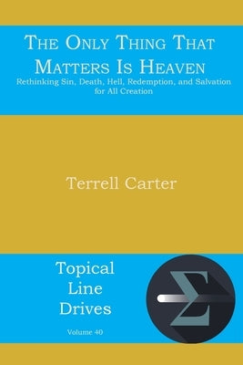 The Only Thing That Matters Is Heaven: Rethinking Sin, Death, Hell, Redemption, and Salvation for All Creation by Carter, Terrell