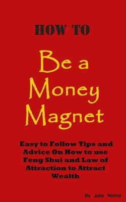 How To Be A Money Magnet: Easy to Follow Feng Shui and Law of Attraction Tips and Advise to Attract Wealth by Nichol, Julie