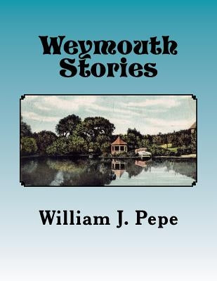 Weymouth Stories: A Collection of Articles of Historic Interest and Memoirs of a Weymouth (MA) Resident, 1943-to 2016 by Pepe, William J.