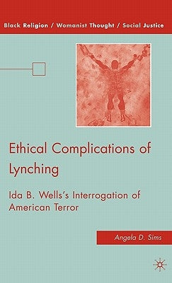 Ethical Complications of Lynching: Ida B. Wells's Interrogation of American Terror by Sims, A.