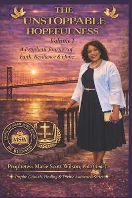 The Unstoppable Hopefulness - Volume I: A Prophetic Journey of Faith, Resilience, and Hope by Wilson, Marie Scott