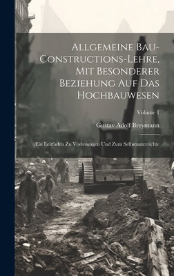 Allgemeine Bau-Constructions-Lehre, Mit Besonderer Beziehung Auf Das Hochbauwesen: Ein Leitfaden Zu Vorlesungen Und Zum Selbstunterrichte; Volume 1 by Breymann, Gustav Adolf