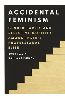 Accidental Feminism: Gender Parity and Selective Mobility Among India's Professional Elite by Ballakrishnen, Swethaa S.