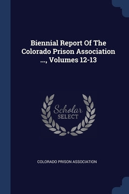 Biennial Report Of The Colorado Prison Association ..., Volumes 12-13 by Association, Colorado Prison