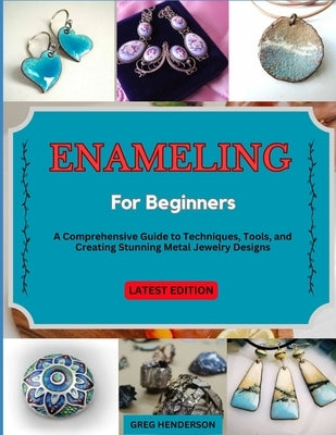 Enameling for Beginners: A Comprehensive Guide to Techniques, Tools, and Creating Stunning Metal Jewelry Designs by Henderson, Greg