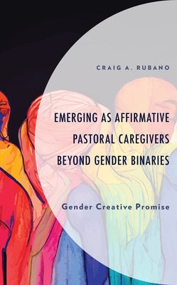 Emerging as Affirmative Pastoral Caregivers Beyond Gender Binaries: Gender Creative Promise by Rubano, Craig A.